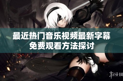 最近热门音乐视频最新字幕免费观看方法探讨