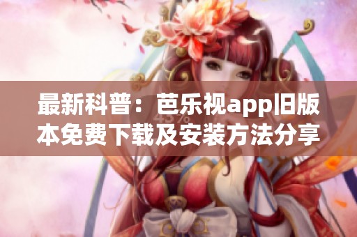 最新科普：芭乐视app旧版本免费下载及安装方法分享