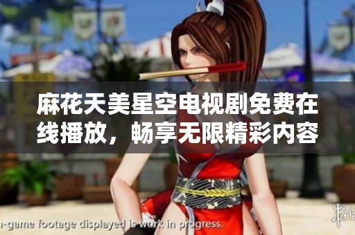 麻花天美星空电视剧免费在线播放，畅享无限精彩内容