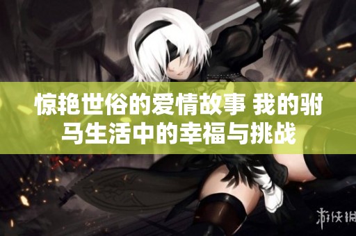 惊艳世俗的爱情故事 我的驸马生活中的幸福与挑战
