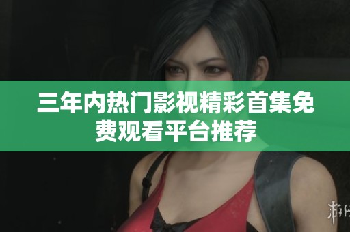 三年内热门影视精彩首集免费观看平台推荐