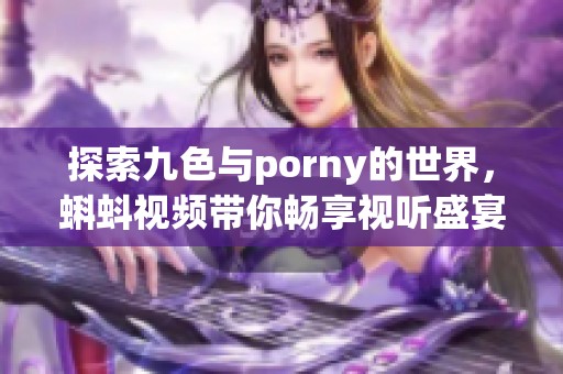 探索九色与porny的世界，蝌蚪视频带你畅享视听盛宴