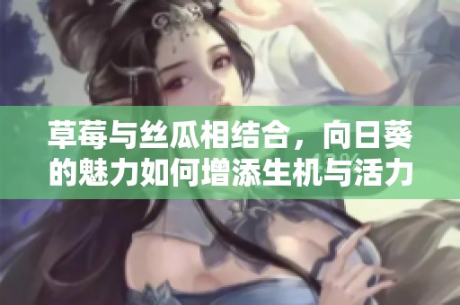 草莓与丝瓜相结合，向日葵的魅力如何增添生机与活力