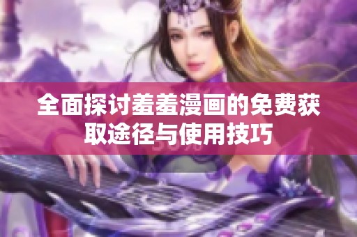 全面探讨羞羞漫画的免费获取途径与使用技巧