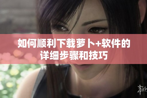 如何顺利下载萝卜+软件的详细步骤和技巧