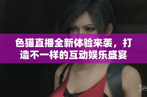 色猫直播全新体验来袭，打造不一样的互动娱乐盛宴