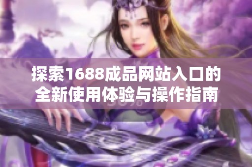 探索1688成品网站入口的全新使用体验与操作指南