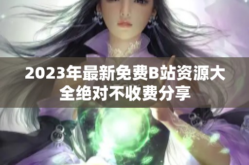 2023年最新免费B站资源大全绝对不收费分享