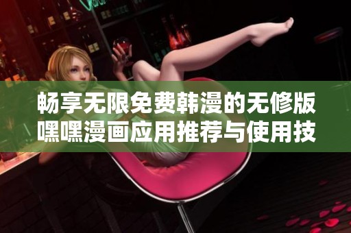 畅享无限免费韩漫的无修版嘿嘿漫画应用推荐与使用技巧分享