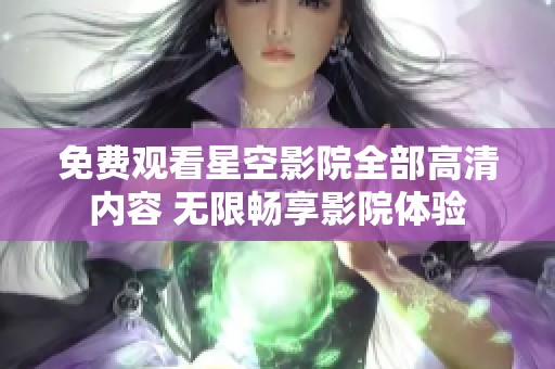 免费观看星空影院全部高清内容 无限畅享影院体验