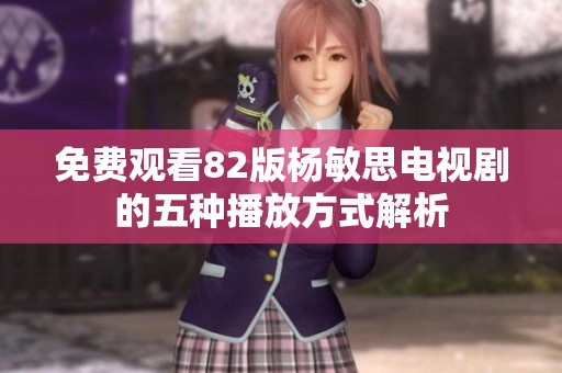 免费观看82版杨敏思电视剧的五种播放方式解析
