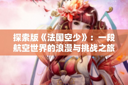 探索版《法国空少》：一段航空世界的浪漫与挑战之旅