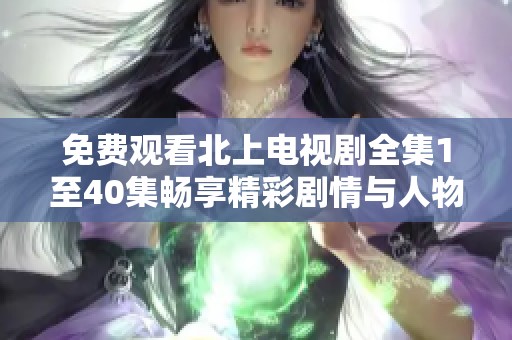 免费观看北上电视剧全集1至40集畅享精彩剧情与人物发展
