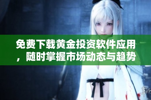 免费下载黄金投资软件应用，随时掌握市场动态与趋势分析