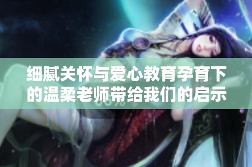 细腻关怀与爱心教育孕育下的温柔老师带给我们的启示