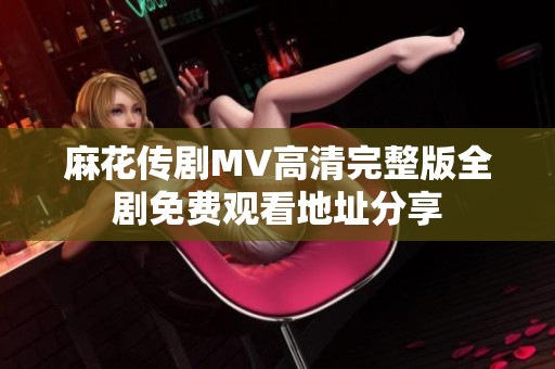 麻花传剧MV高清完整版全剧免费观看地址分享
