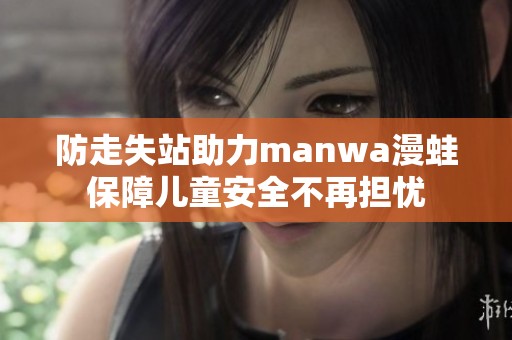防走失站助力manwa漫蛙保障儿童安全不再担忧