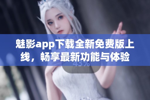 魅影app下载全新免费版上线，畅享最新功能与体验