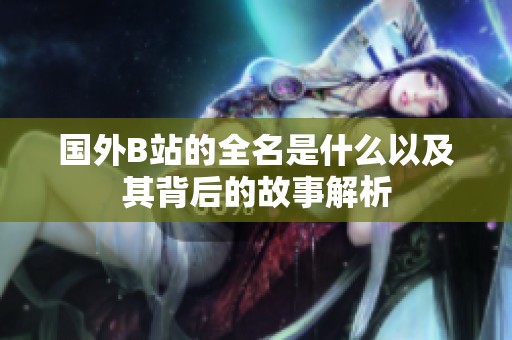 国外B站的全名是什么以及其背后的故事解析