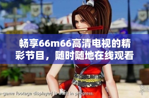 畅享66m66高清电视的精彩节目，随时随地在线观看