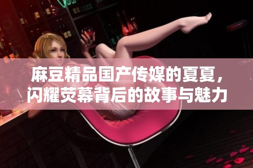 麻豆精品国产传媒的夏夏，闪耀荧幕背后的故事与魅力