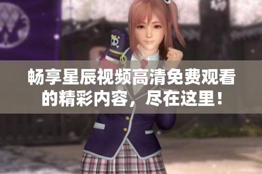 畅享星辰视频高清免费观看的精彩内容，尽在这里！