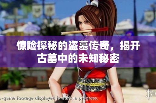 惊险探秘的盗墓传奇，揭开古墓中的未知秘密