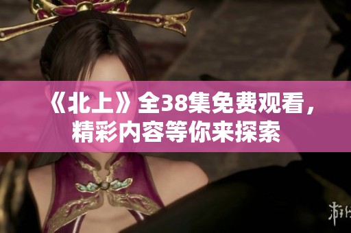 《北上》全38集免费观看，精彩内容等你来探索