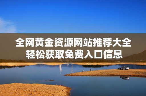 全网黄金资源网站推荐大全 轻松获取免费入口信息