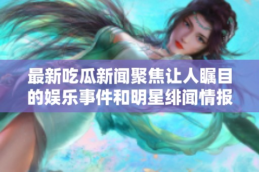 最新吃瓜新闻聚焦让人瞩目的娱乐事件和明星绯闻情报分享