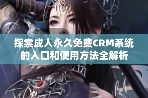 探索成人永久免费CRM系统的入口和使用方法全解析