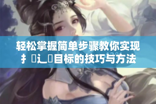 轻松掌握简单步骤教你实现扌喿辶畐目标的技巧与方法