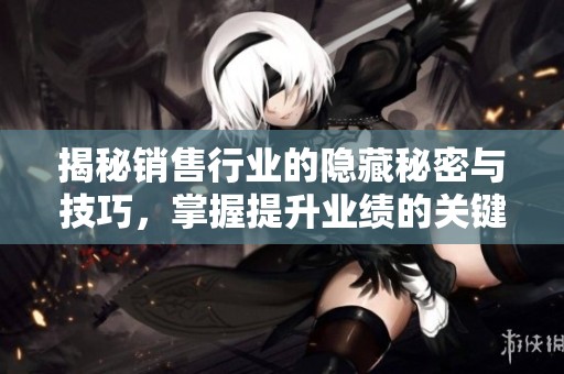 揭秘销售行业的隐藏秘密与技巧，掌握提升业绩的关键要素