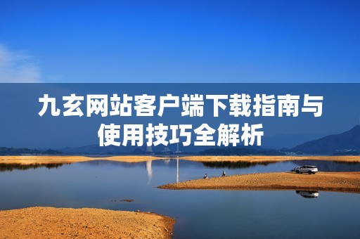 九玄网站客户端下载指南与使用技巧全解析