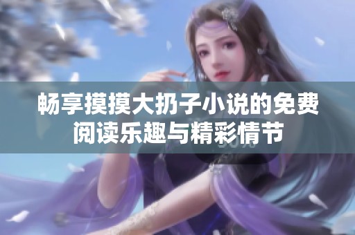畅享摸摸大扔子小说的免费阅读乐趣与精彩情节