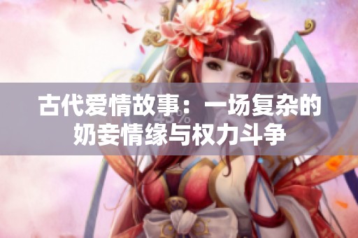 古代爱情故事：一场复杂的奶妾情缘与权力斗争
