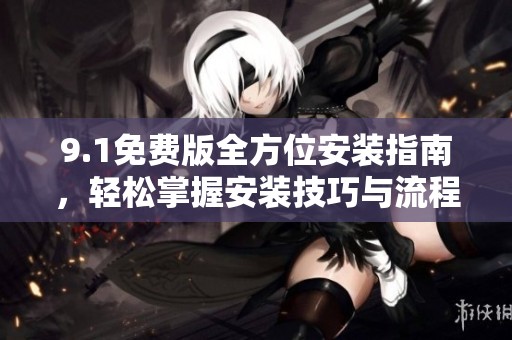 9.1免费版全方位安装指南，轻松掌握安装技巧与流程