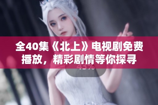 全40集《北上》电视剧免费播放，精彩剧情等你探寻