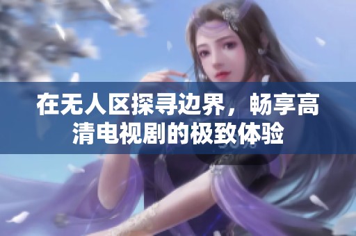 在无人区探寻边界，畅享高清电视剧的极致体验