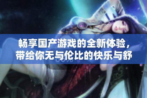 畅享国产游戏的全新体验，带给你无与伦比的快乐与舒适感
