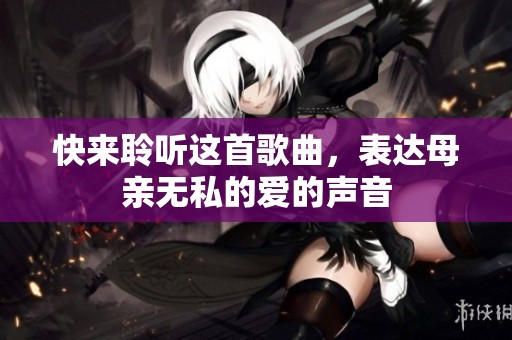 快来聆听这首歌曲，表达母亲无私的爱的声音