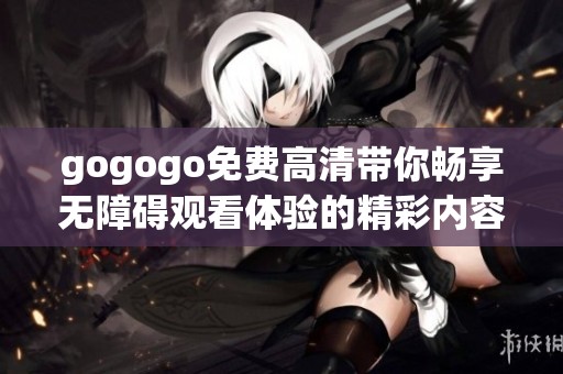 gogogo免费高清带你畅享无障碍观看体验的精彩内容