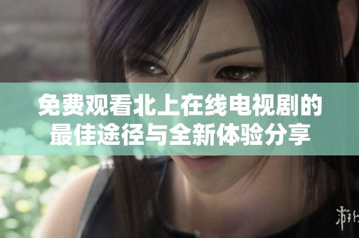 免费观看北上在线电视剧的最佳途径与全新体验分享
