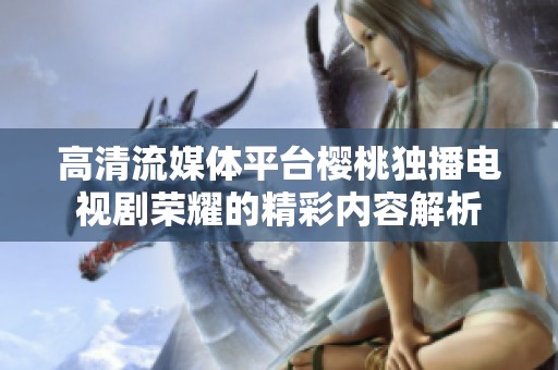 高清流媒体平台樱桃独播电视剧荣耀的精彩内容解析