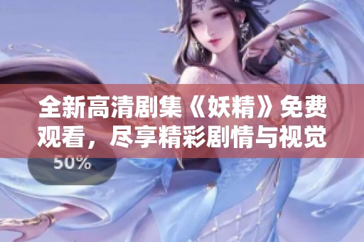 全新高清剧集《妖精》免费观看，尽享精彩剧情与视觉盛宴!