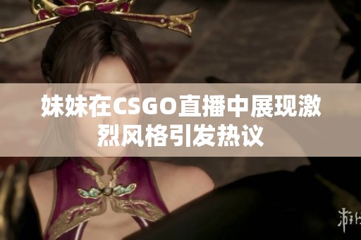 妹妹在CSGO直播中展现激烈风格引发热议