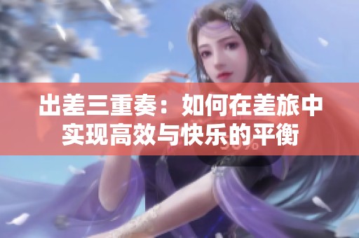 出差三重奏：如何在差旅中实现高效与快乐的平衡