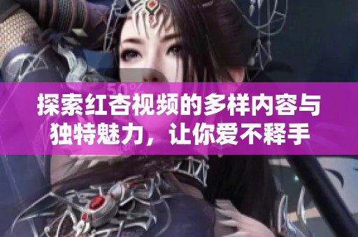 探索红杏视频的多样内容与独特魅力，让你爱不释手