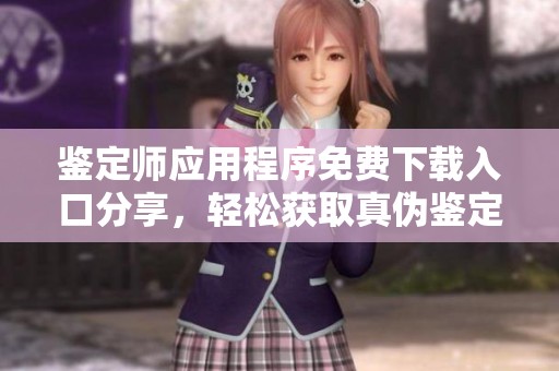 鉴定师应用程序免费下载入口分享，轻松获取真伪鉴定服务