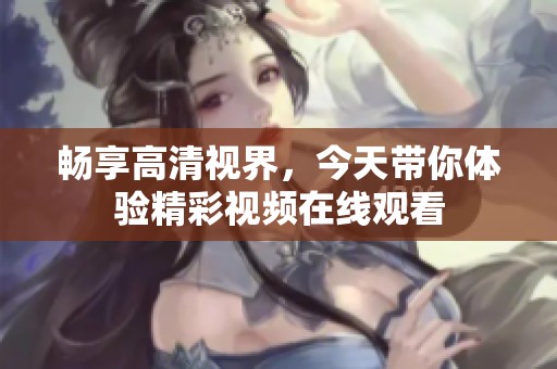 畅享高清视界，今天带你体验精彩视频在线观看